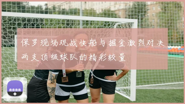 保罗现场观战快船与掘金激烈对决两支顶级球队的精彩较量