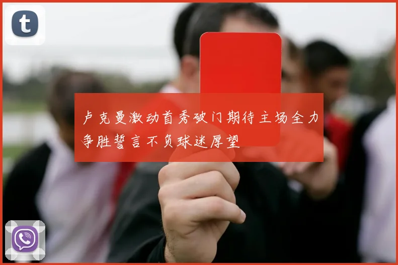 卢克曼激动首秀破门期待主场全力争胜誓言不负球迷厚望
