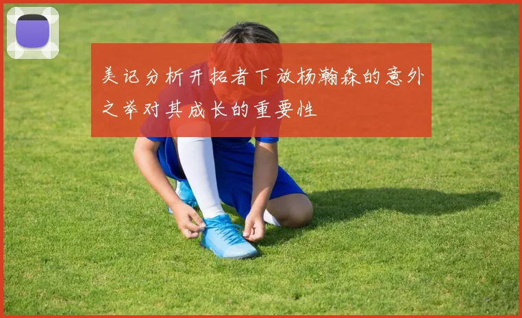美记分析开拓者下放杨瀚森的意外之举对其成长的重要性