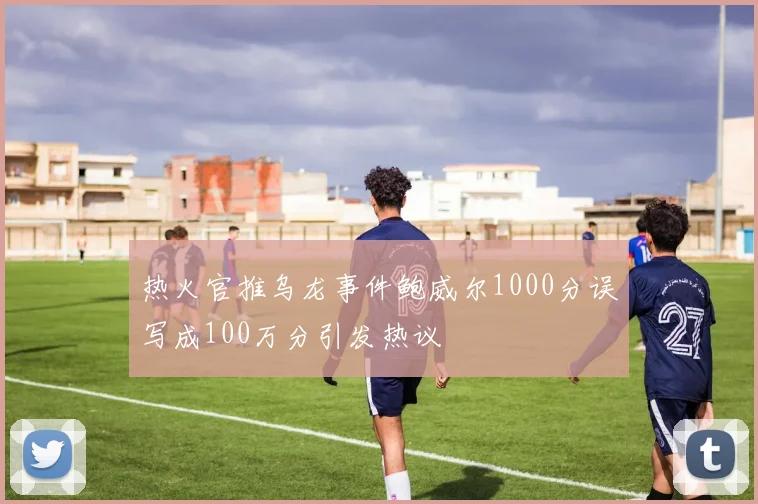 热火官推乌龙事件鲍威尔1000分误写成100万分引发热议