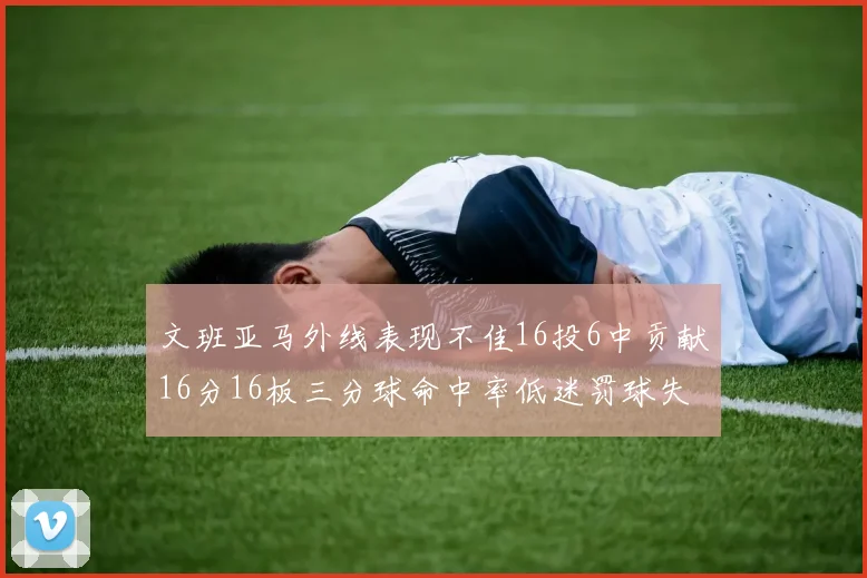 文班亚马外线表现不佳16投6中贡献16分16板三分球命中率低迷罚球失准影响球队表现