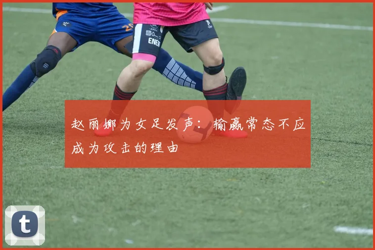 赵丽娜为女足发声：输赢常态不应成为攻击的理由