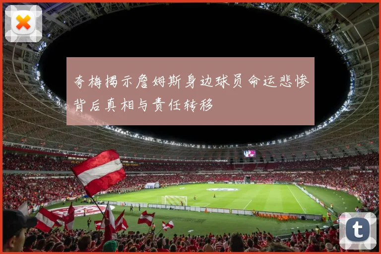 夸梅揭示詹姆斯身边球员命运悲惨背后真相与责任转移