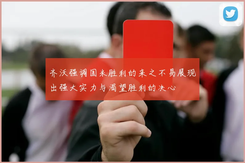 齐沃强调国米胜利的来之不易展现出强大实力与渴望胜利的决心