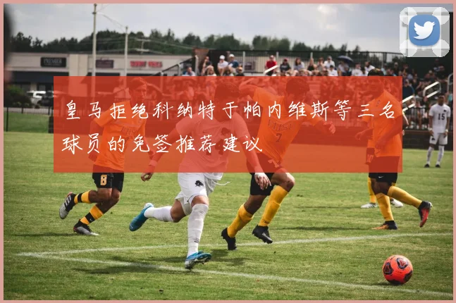 皇马拒绝科纳特于帕内维斯等三名球员的免签推荐建议