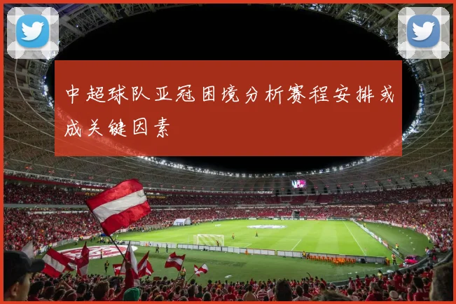 中超球队亚冠困境分析赛程安排或成关键因素