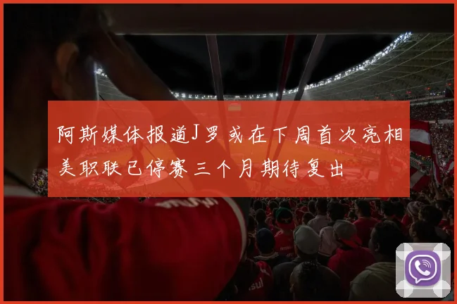阿斯媒体报道J罗或在下周首次亮相美职联已停赛三个月期待复出