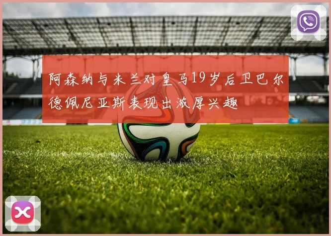 阿森纳与米兰对皇马19岁后卫巴尔德佩尼亚斯表现出浓厚兴趣