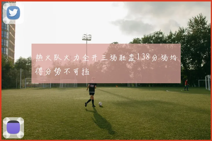 热火队火力全开三场狂轰138分场均得分势不可挡