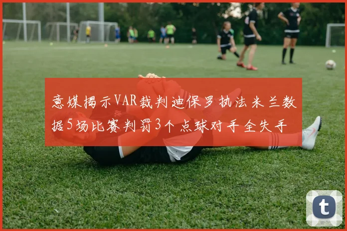 意媒揭示VAR裁判迪保罗执法米兰数据5场比赛判罚3个点球对手全失手