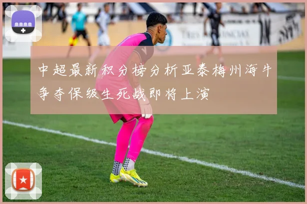 中超最新积分榜分析亚泰梅州海牛争夺保级生死战即将上演