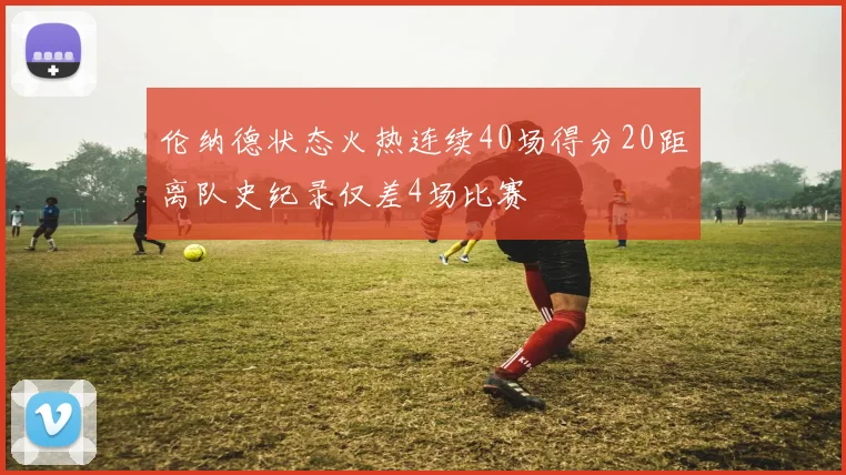 伦纳德状态火热连续40场得分20距离队史纪录仅差4场比赛
