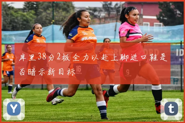 库里38分2板全力以赴上脚进口鞋是否暗示新目标