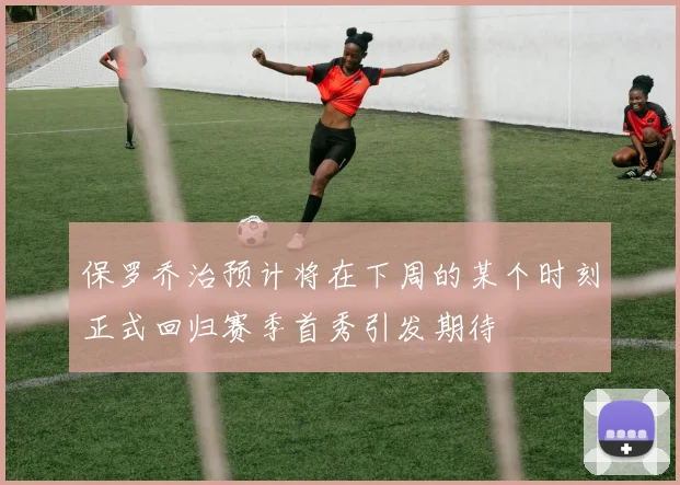 保罗乔治预计将在下周的某个时刻正式回归赛季首秀引发期待