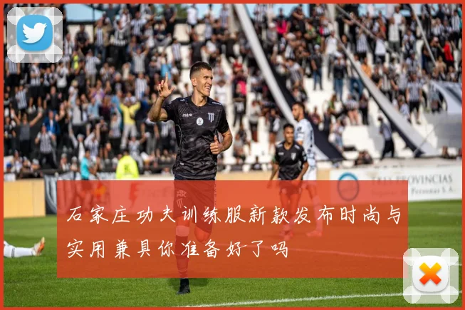 石家庄功夫训练服新款发布时尚与实用兼具你准备好了吗