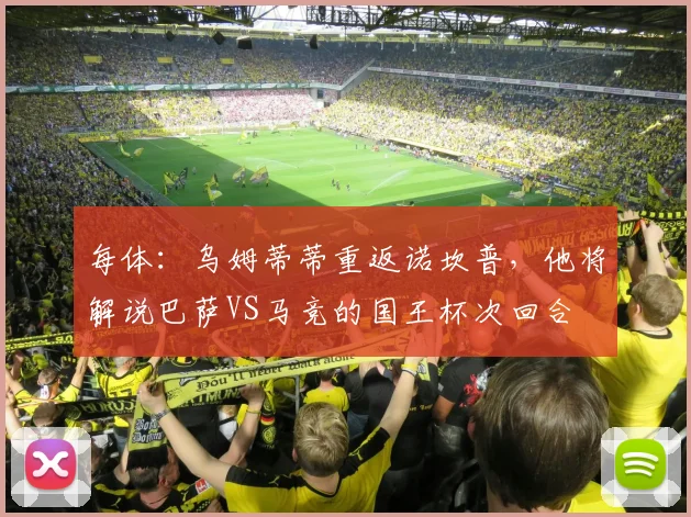 每体：乌姆蒂蒂重返诺坎普，他将解说巴萨VS马竞的国王杯次回合