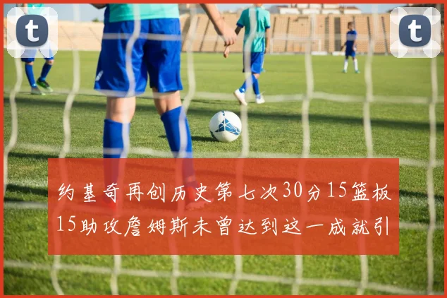约基奇再创历史第七次30分15篮板15助攻詹姆斯未曾达到这一成就引发热议