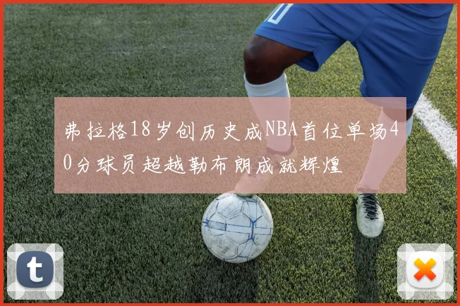 弗拉格18岁创历史成NBA首位单场40分球员超越勒布朗成就辉煌