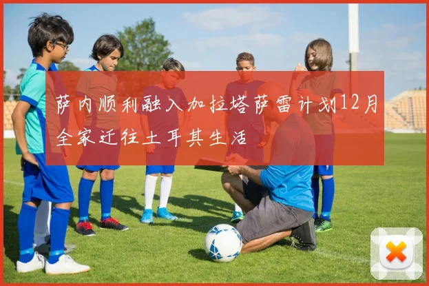 萨内顺利融入加拉塔萨雷计划12月全家迁往土耳其生活