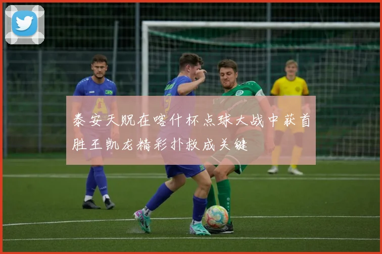 泰安天贶在喀什杯点球大战中获首胜王凯龙精彩扑救成关键