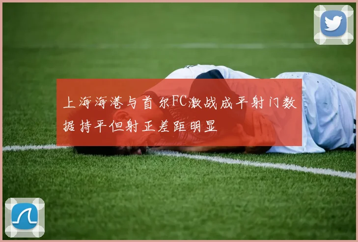 上海海港与首尔FC激战成平射门数据持平但射正差距明显