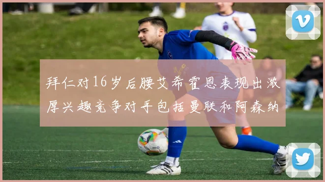 拜仁对16岁后腰艾希霍恩表现出浓厚兴趣竞争对手包括曼联和阿森纳