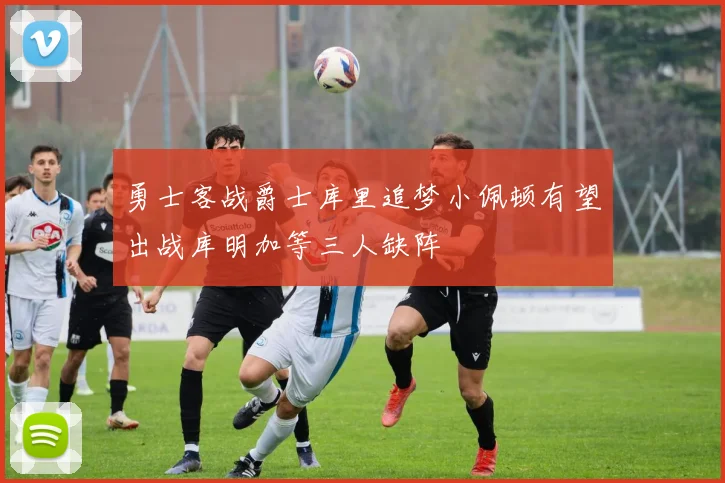 勇士客战爵士库里追梦小佩顿有望出战库明加等三人缺阵