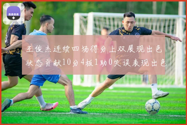 王俊杰连续四场得分上双展现出色状态贡献10分4板1助0失误表现出色