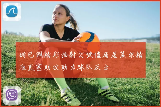 姆巴佩精彩抽射打破僵局居莱尔精准直塞助攻助力球队反击