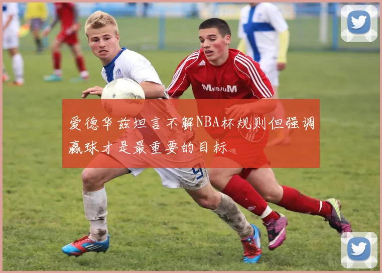 爱德华兹坦言不解NBA杯规则但强调赢球才是最重要的目标
