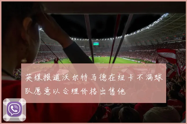 英媒报道沃尔特马德在纽卡不满球队愿意以合理价格出售他