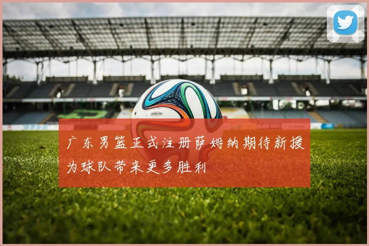 广东男篮正式注册萨姆纳期待新援为球队带来更多胜利
