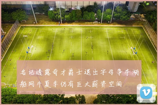 名记透露奇才爵士退出字母争夺湖船网牛夏季仍有巨大薪资空间