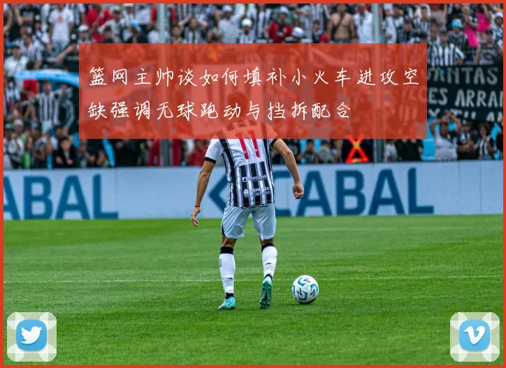 篮网主帅谈如何填补小火车进攻空缺强调无球跑动与挡拆配合