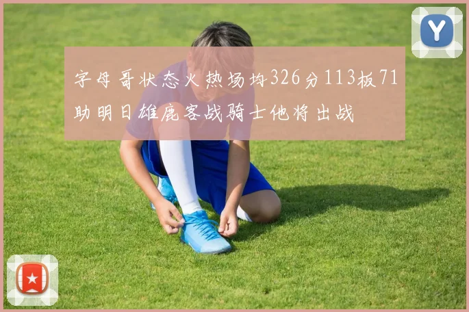 字母哥状态火热场均326分113板71助明日雄鹿客战骑士他将出战