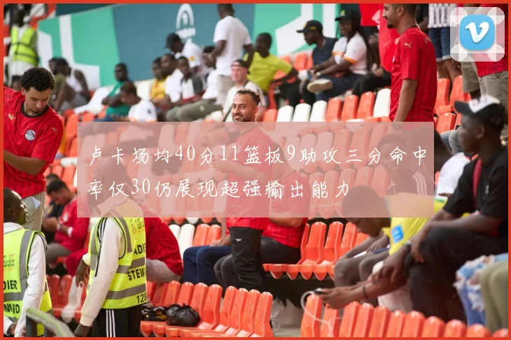 卢卡场均40分11篮板9助攻三分命中率仅30仍展现超强输出能力