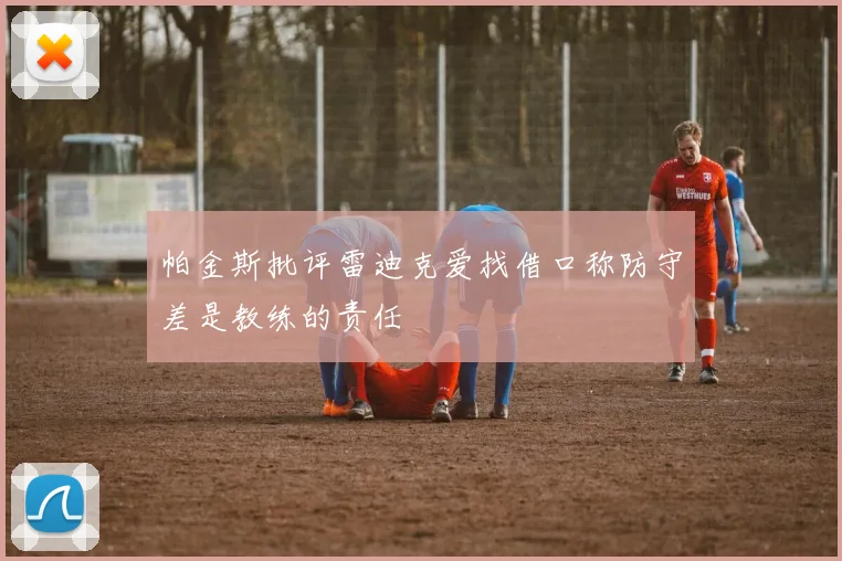 帕金斯批评雷迪克爱找借口称防守差是教练的责任