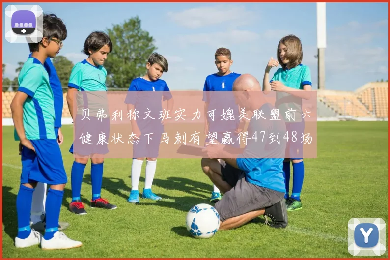 贝弗利称文班实力可媲美联盟前六健康状态下马刺有望赢得47到48场比赛