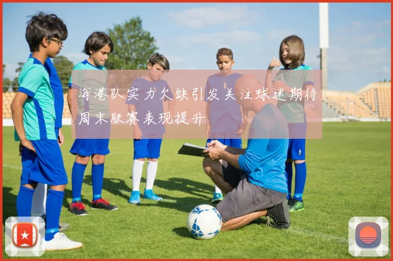海港队实力欠缺引发关注球迷期待周末联赛表现提升