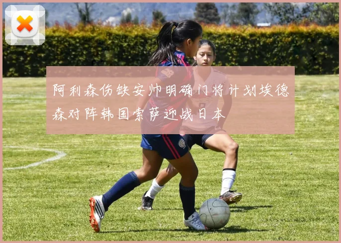 阿利森伤缺安帅明确门将计划埃德森对阵韩国索萨迎战日本