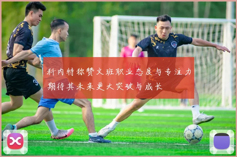 科内特称赞文班职业态度与专注力期待其未来更大突破与成长