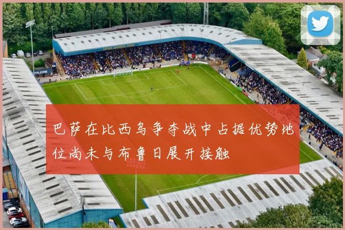 巴萨在比西乌争夺战中占据优势地位尚未与布鲁日展开接触