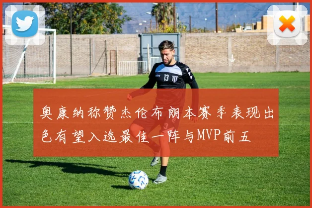 奥康纳称赞杰伦布朗本赛季表现出色有望入选最佳一阵与MVP前五