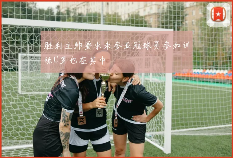 胜利主帅要求未参亚冠球员参加训练C罗也在其中