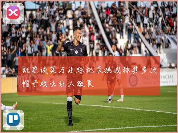 凯恩谈莱万进球纪录挑战称其多次帽子戏法让人敬畏